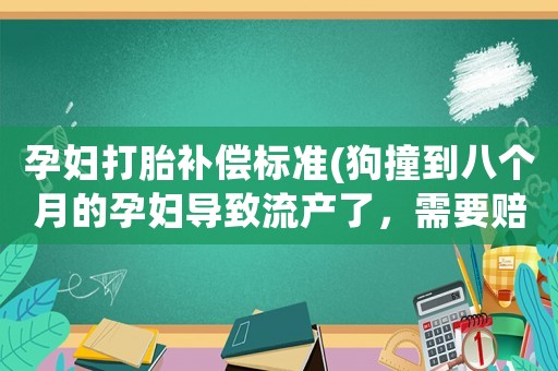 孕婦打胎補償標準(狗撞到八個月的孕婦導致流產了，需要賠償多少錢？)