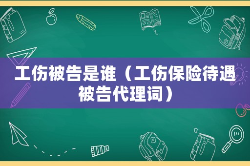 工傷被告是誰（工傷保險待遇被告代理詞）