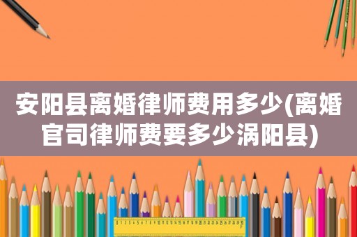 安陽縣離婚律師費用多少(離婚官司律師費要多少渦陽縣)
