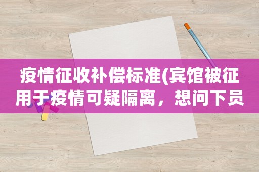 疫情征收補(bǔ)償標(biāo)準(zhǔn)(賓館被征用于疫情可疑隔離，想問下員工能享受200元補(bǔ)助么？)