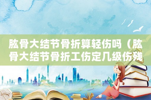 肱骨大結節骨折算輕傷嗎（肱骨大結節骨折工傷定幾級傷殘）