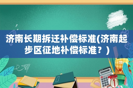 濟南長期拆遷補償標準(濟南起步區征地補償標準？)
