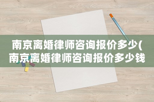 南京離婚律師咨詢報價多少(南京離婚律師咨詢報價多少錢一次)
