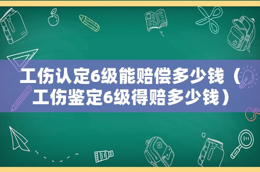工傷認定6級能賠償多少錢（工傷鑒定6級得賠多少錢）