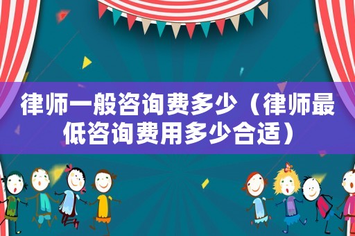 律師一般咨詢費多少（律師最低咨詢費用多少合適）