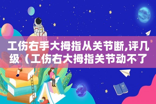 工傷右手大拇指從關(guān)節(jié)斷,評(píng)幾級(jí)（工傷右大拇指關(guān)節(jié)動(dòng)不了）