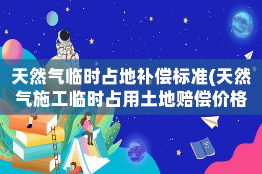 天然氣臨時占地補償標準(天然氣施工臨時占用土地賠償價格？)