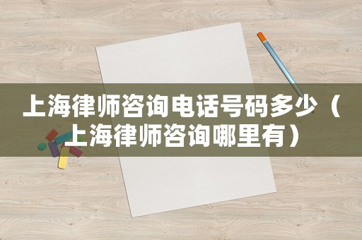 上海律師咨詢(xún)電話號(hào)碼多少（上海律師咨詢(xún)哪里有）