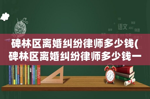 碑林區(qū)離婚糾紛律師多少錢(碑林區(qū)離婚糾紛律師多少錢一次)
