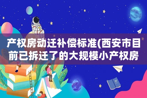 產(chǎn)權(quán)房動遷補(bǔ)償標(biāo)準(zhǔn)(西安市目前已拆遷了的大規(guī)模小產(chǎn)權(quán)房，具體是如何賠償?shù)模?