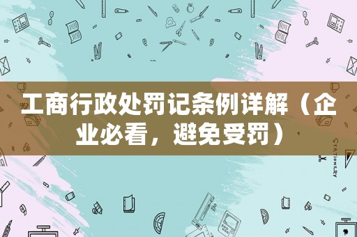 工商行政處罰記條例詳解（企業必看，避免受罰）