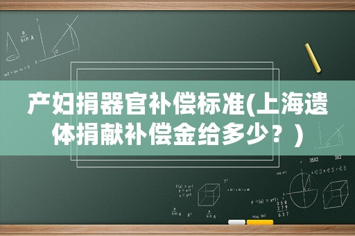 產(chǎn)婦捐器官補(bǔ)償標(biāo)準(zhǔn)(上海遺體捐獻(xiàn)補(bǔ)償金給多少？)