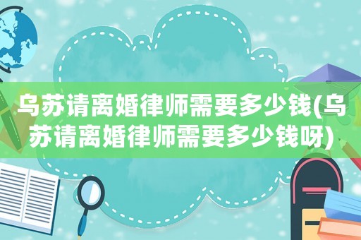 烏蘇請離婚律師需要多少錢(烏蘇請離婚律師需要多少錢呀)