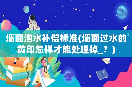 墻面泡水補償標準(墻面過水的黃印怎樣才能處理掉_？)