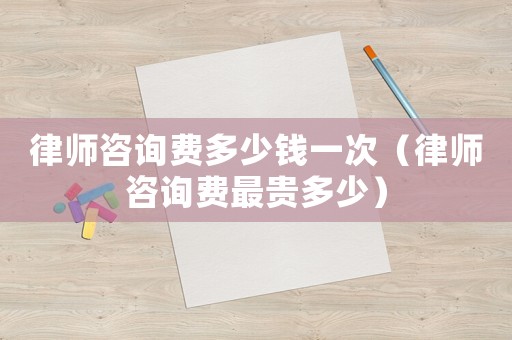 律師咨詢費多少錢一次（律師咨詢費最貴多少）