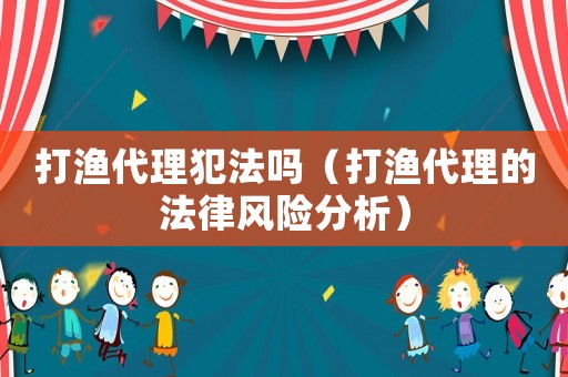 打漁代理犯法嗎（打漁代理的法律風險分析）
