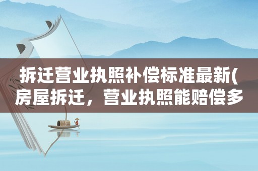 拆遷營業執照補償標準最新(房屋拆遷，營業執照能賠償多少錢)