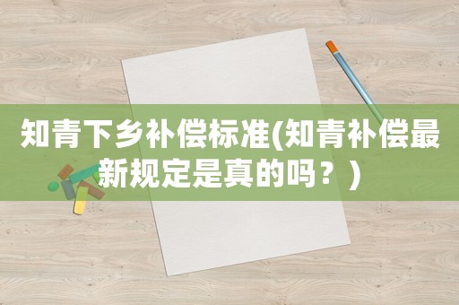 知青下鄉(xiāng)補(bǔ)償標(biāo)準(zhǔn)(知青補(bǔ)償最新規(guī)定是真的嗎？)