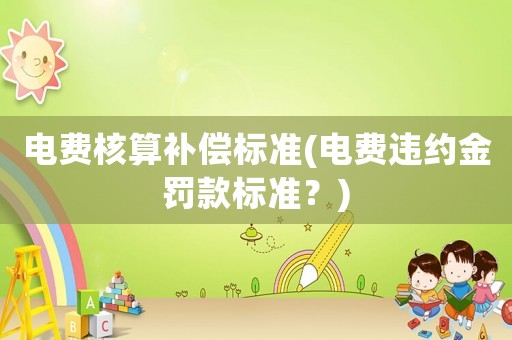 電費核算補償標準(電費違約金罰款標準？)