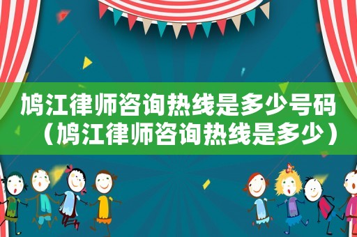 鳩江律師咨詢熱線是多少號碼（鳩江律師咨詢熱線是多少）
