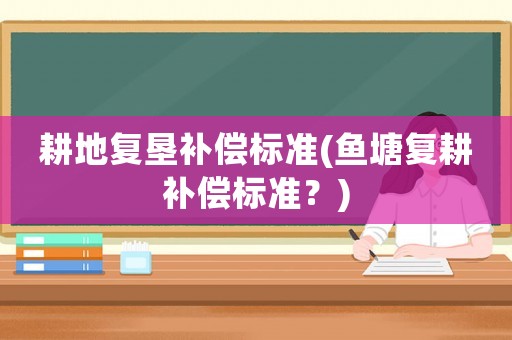 耕地復(fù)墾補(bǔ)償標(biāo)準(zhǔn)(魚塘復(fù)耕補(bǔ)償標(biāo)準(zhǔn)？)