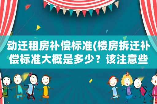 動(dòng)遷租房補(bǔ)償標(biāo)準(zhǔn)(樓房拆遷補(bǔ)償標(biāo)準(zhǔn)大概是多少？該注意些什么？)