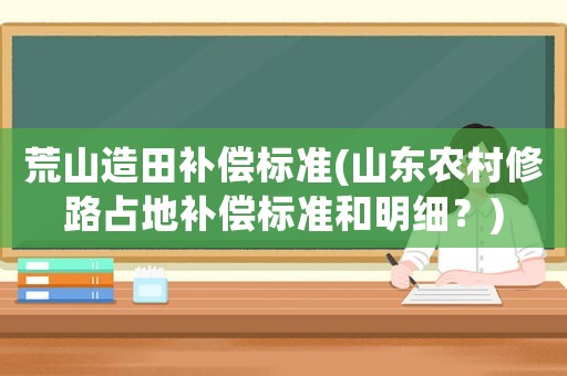 荒山造田補償標準(山東農村修路占地補償標準和明細？)