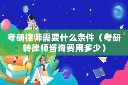 考研律師需要什么條件（考研轉律師咨詢費用多少）