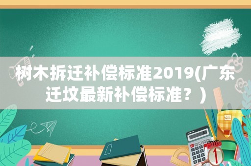 樹木拆遷補(bǔ)償標(biāo)準(zhǔn)2019(廣東遷墳最新補(bǔ)償標(biāo)準(zhǔn)？)