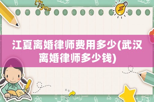 江夏離婚律師費用多少(武漢離婚律師多少錢)