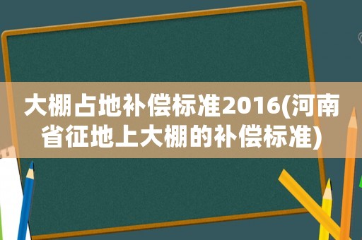大棚占地補(bǔ)償標(biāo)準(zhǔn)2016(河南省征地上大棚的補(bǔ)償標(biāo)準(zhǔn))