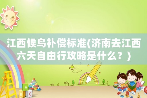 江西候鳥補償標準(濟南去江西六天自由行攻略是什么？)