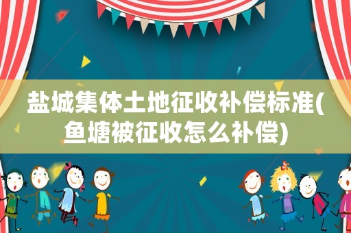 鹽城集體土地征收補償標準(魚塘被征收怎么補償)