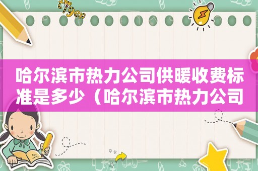 哈爾濱市熱力公司供暖收費標準是多少（哈爾濱市熱力公司供暖收費標準）