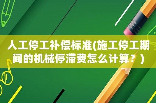 人工停工補償標準(施工停工期間的機械停滯費怎么計算？)
