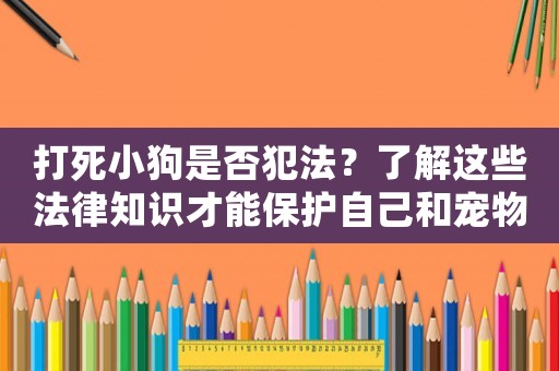 打死小狗是否犯法？了解這些法律知識才能保護自己和寵物