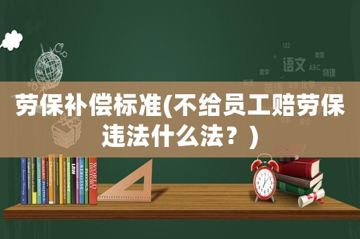 勞保補償標準(不給員工賠勞保違法什么法？)