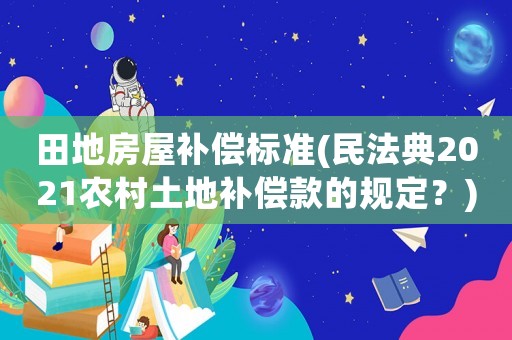 田地房屋補(bǔ)償標(biāo)準(zhǔn)(民法典2021農(nóng)村土地補(bǔ)償款的規(guī)定？)