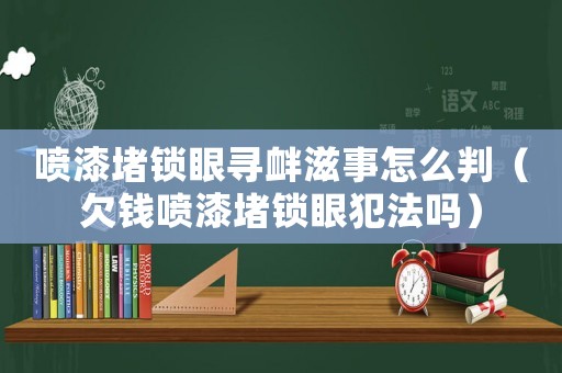 噴漆堵鎖眼尋釁滋事怎么判（欠錢噴漆堵鎖眼犯法嗎）
