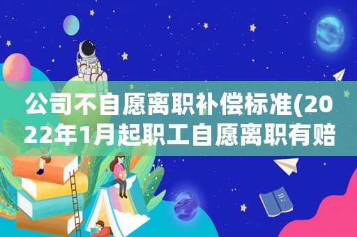 公司不自愿離職補償標準(2022年1月起職工自愿離職有賠償嗎)