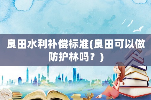 良田水利補償標準(良田可以做防護林嗎？)