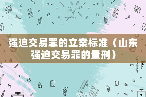 強(qiáng)迫交易罪的立案標(biāo)準(zhǔn)（山東強(qiáng)迫交易罪的量刑）