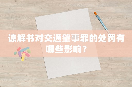 諒解書對交通肇事罪的處罰有哪些影響？