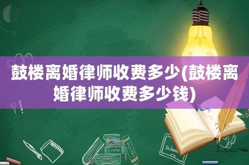 鼓樓離婚律師收費(fèi)多少(鼓樓離婚律師收費(fèi)多少錢)
