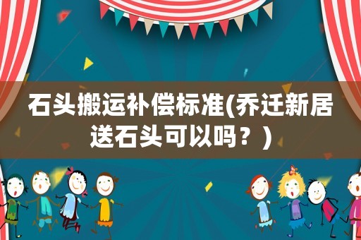 石頭搬運補償標準(喬遷新居送石頭可以嗎？)