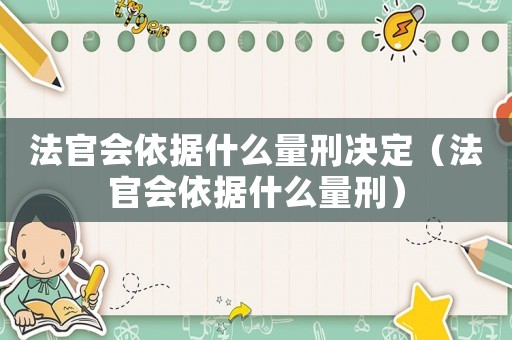 法官會(huì)依據(jù)什么量刑決定（法官會(huì)依據(jù)什么量刑）
