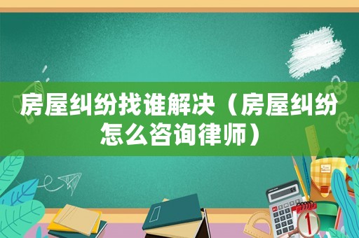 房屋糾紛找誰解決（房屋糾紛怎么咨詢律師）