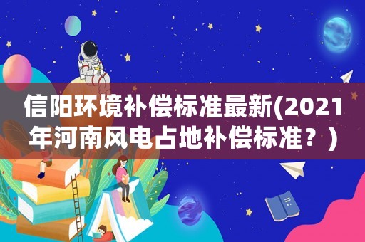 信陽環境補償標準最新(2021年河南風電占地補償標準？)
