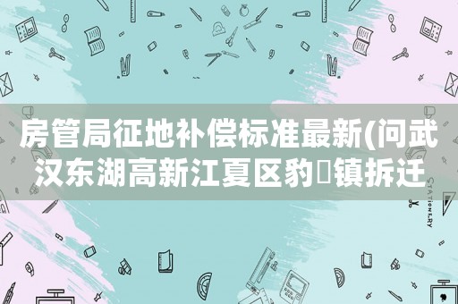 房管局征地補償標準最新(問武漢東湖高新江夏區(qū)豹澥鎮(zhèn)拆遷應該賠償樓房的價格標準是多少？)