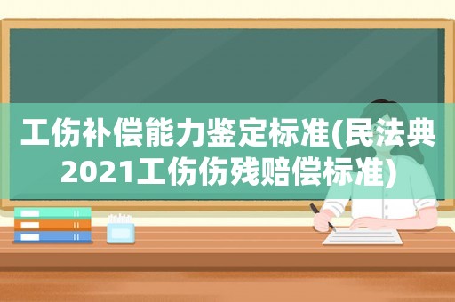 工傷補(bǔ)償能力鑒定標(biāo)準(zhǔn)(民法典2021工傷傷殘賠償標(biāo)準(zhǔn))
